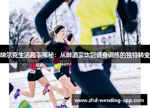 胡尔克生活趣事揭秘:从醉酒豪饮到健身训练的独特转变 胡尔克生活趣事揭秘:从醉酒豪饮到健身训练的独特转变