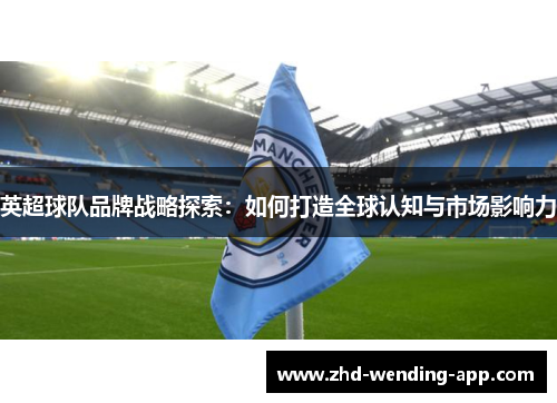 英超球队品牌战略探索：如何打造全球认知与市场影响力