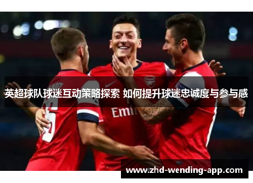 英超球队球迷互动策略探索 如何提升球迷忠诚度与参与感