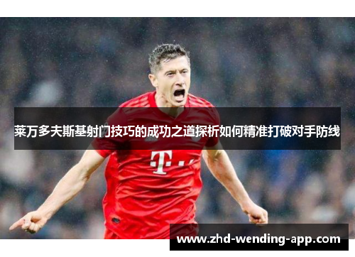 莱万多夫斯基射门技巧的成功之道探析如何精准打破对手防线