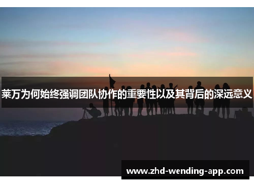 莱万为何始终强调团队协作的重要性以及其背后的深远意义