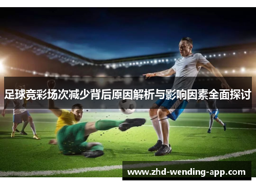 足球竞彩场次减少背后原因解析与影响因素全面探讨 足球竞彩场次减少背后原因解析与影响因素全面探讨