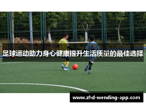 足球运动助力身心健康提升生活质量的最佳选择