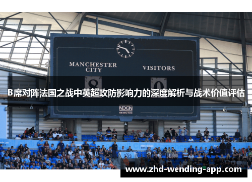 B席对阵法国之战中英超攻防影响力的深度解析与战术价值评估 B席对阵法国之战中英超攻防影响力的深度解析与战术价值评估
