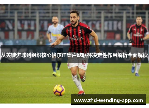 从关键进球到组织核心恰尔汗奥卢欧联杯决定性作用解析全面解读