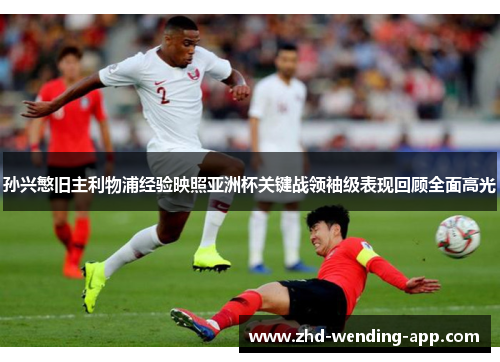 孙兴慜旧主利物浦经验映照亚洲杯关键战领袖级表现回顾全面高光