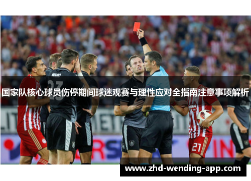 国家队核心球员伤停期间球迷观赛与理性应对全指南注意事项解析 国家队核心球员伤停期间球迷观赛与理性应对全指南注意事项解析