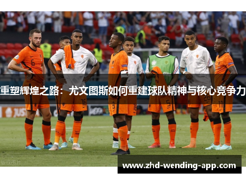 重塑辉煌之路:尤文图斯如何重建球队精神与核心竞争力 重塑辉煌之路:尤文图斯如何重建球队精神与核心竞争力