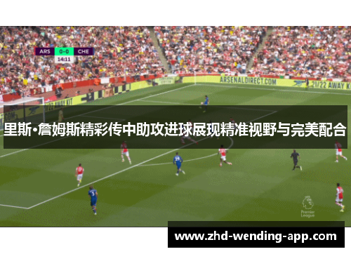 里斯·詹姆斯精彩传中助攻进球展现精准视野与完美配合 里斯·詹姆斯精彩传中助攻进球展现精准视野与完美配合