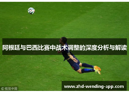 阿根廷与巴西比赛中战术调整的深度分析与解读