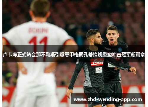 卢卡库正式转会那不勒斯引爆意甲格局孔蒂锋线重塑冲击冠军新篇章 卢卡库正式转会那不勒斯引爆意甲格局孔蒂锋线重塑冲击冠军新篇章